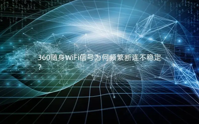 360随身WiFi信号为何频繁断连不稳定？