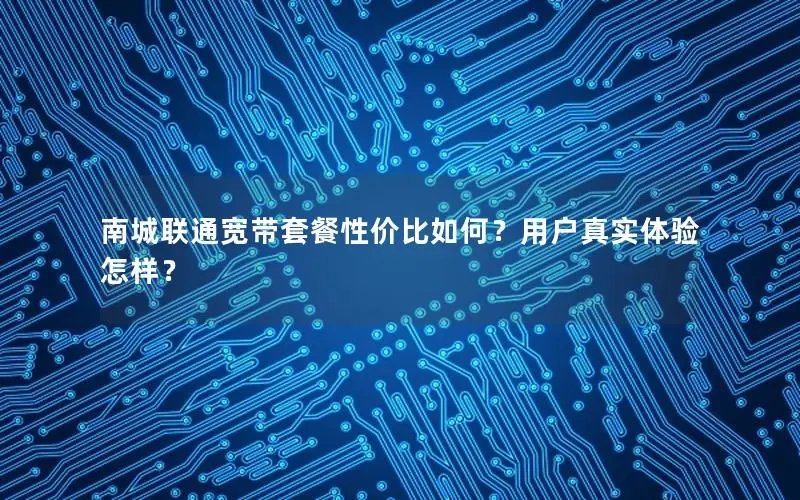 南城联通宽带套餐性价比如何？用户真实体验怎样？