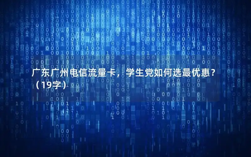 广东广州电信流量卡，学生党如何选最优惠？（19字）