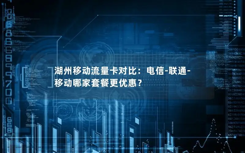 湖州移动流量卡对比：电信-联通-移动哪家套餐更优惠？