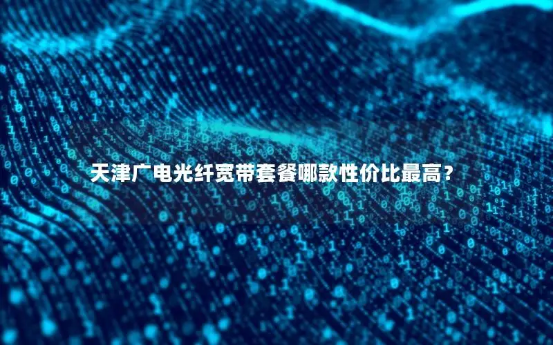 天津广电光纤宽带套餐哪款性价比最高？