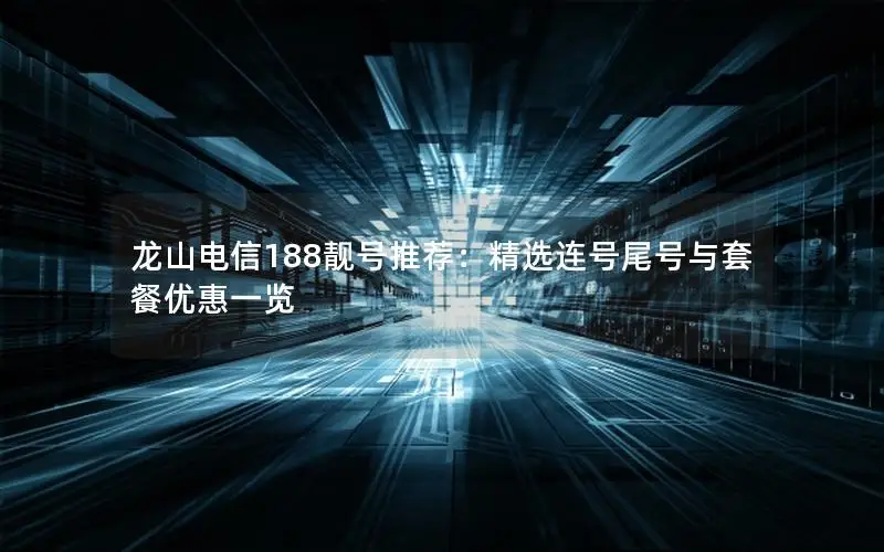 龙山电信188靓号推荐：精选连号尾号与套餐优惠一览