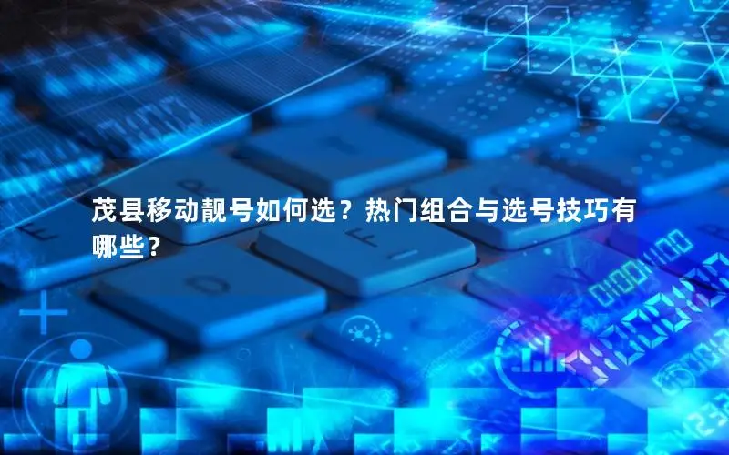 茂县移动靓号如何选？热门组合与选号技巧有哪些？