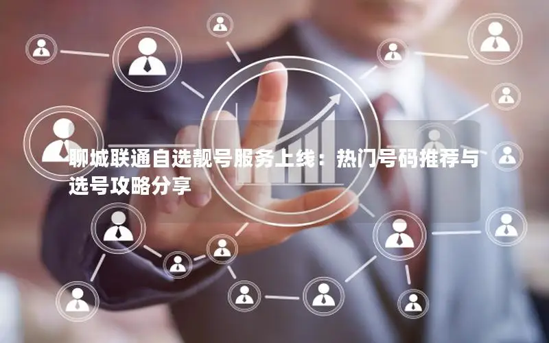聊城联通自选靓号服务上线：热门号码推荐与选号攻略分享