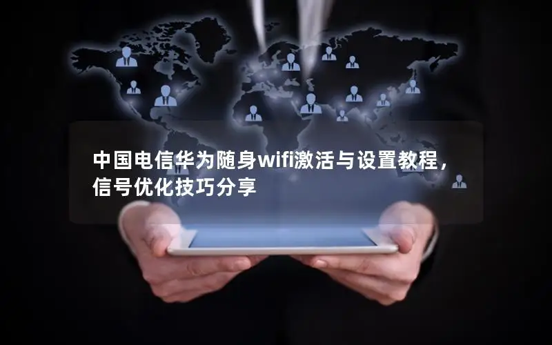 中国电信华为随身wifi激活与设置教程，信号优化技巧分享