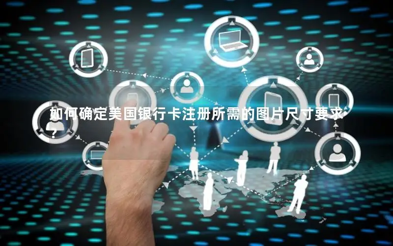 如何确定美国银行卡注册所需的图片尺寸要求？