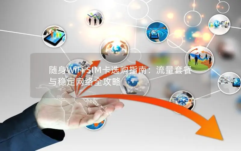 随身WiFi SIM卡选购指南：流量套餐与稳定网络全攻略