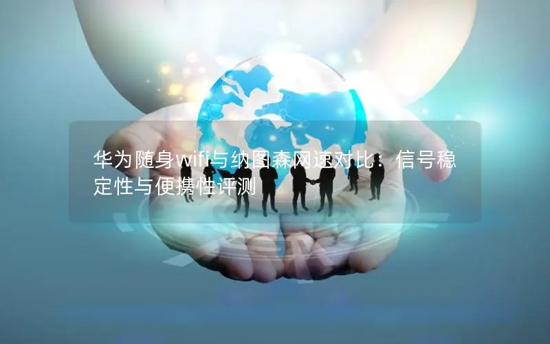 华为随身wifi与纳图森网速对比：信号稳定性与便携性评测