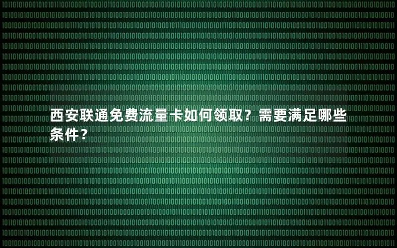 西安联通免费流量卡如何领取？需要满足哪些条件？