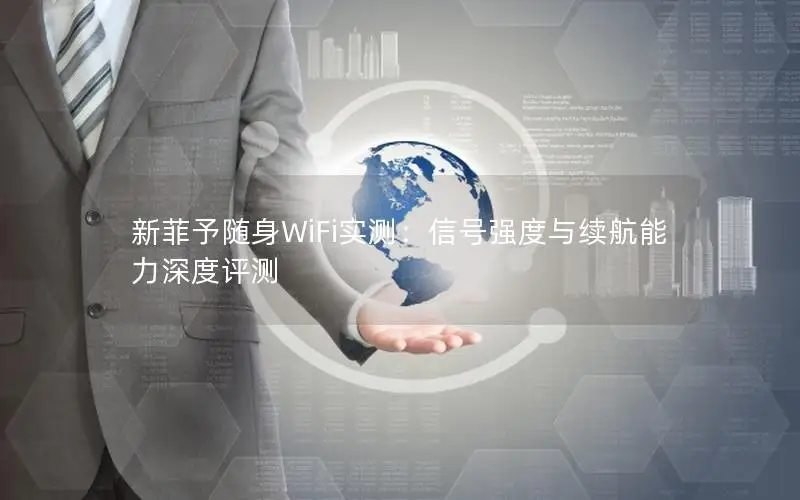 新菲予随身WiFi实测：信号强度与续航能力深度评测