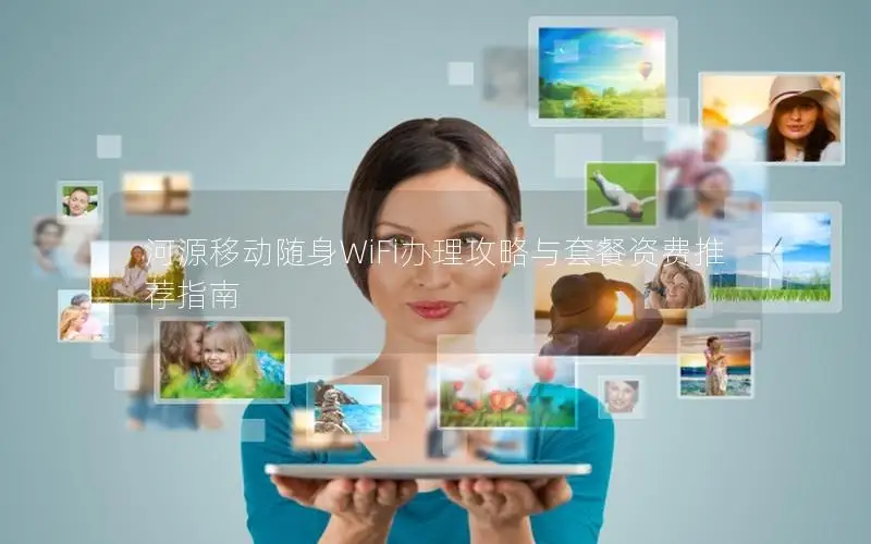 河源移动随身WiFi办理攻略与套餐资费推荐指南