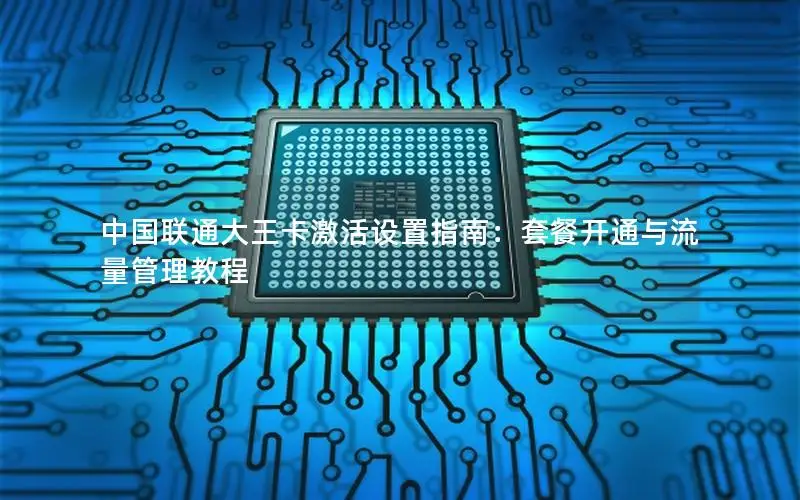 中国联通大王卡激活设置指南：套餐开通与流量管理教程