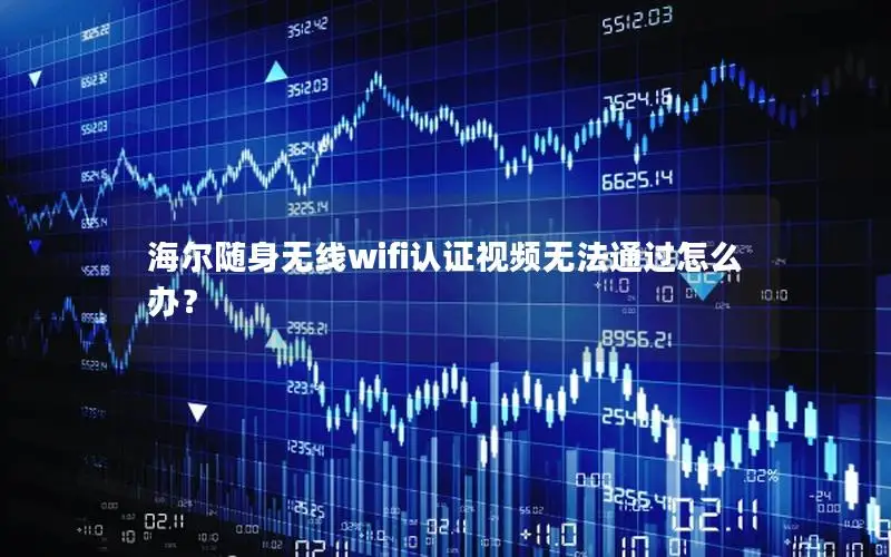 海尔随身无线wifi认证视频无法通过怎么办？