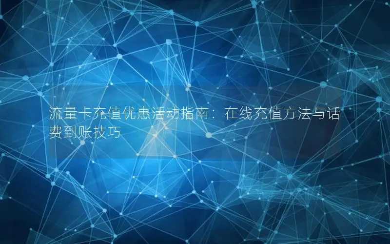 流量卡充值优惠活动指南：在线充值方法与话费到账技巧