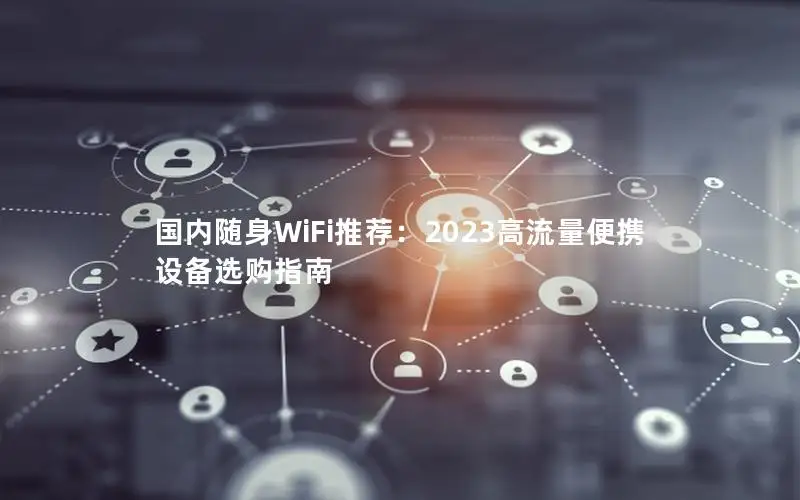 国内随身WiFi推荐：2023高流量便携设备选购指南