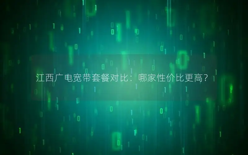 江西广电宽带套餐对比：哪家性价比更高？