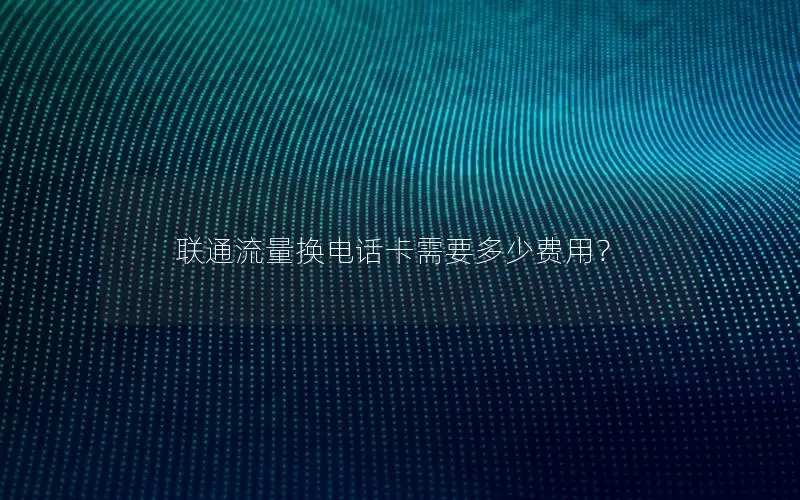 联通流量换电话卡需要多少费用？