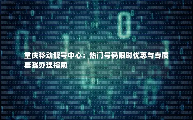 重庆移动靓号中心：热门号码限时优惠与专属套餐办理指南