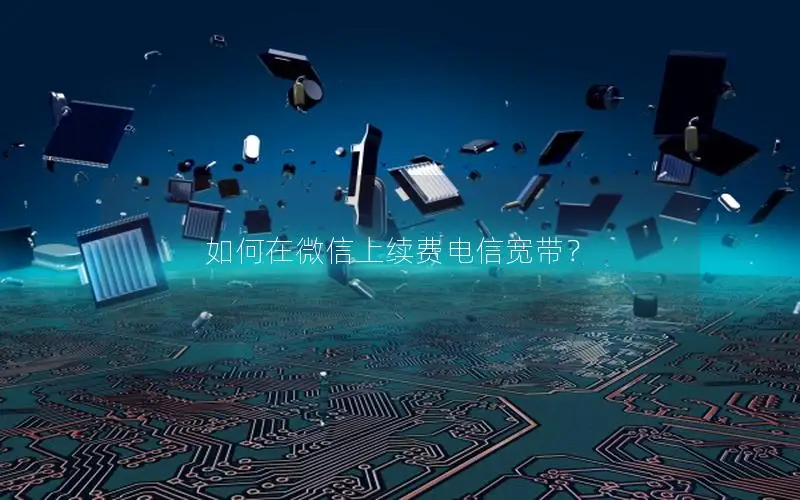 如何在微信上续费电信宽带？