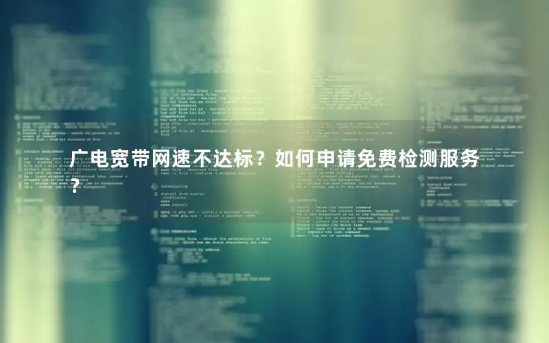 广电宽带网速不达标？如何申请免费检测服务？
