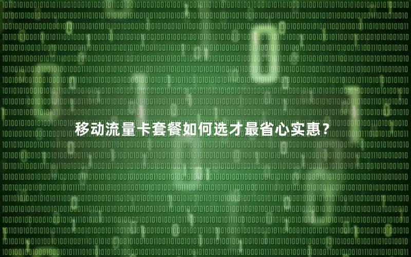 移动流量卡套餐如何选才最省心实惠？
