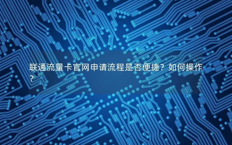 联通流量卡官网申请流程是否便捷？如何操作？