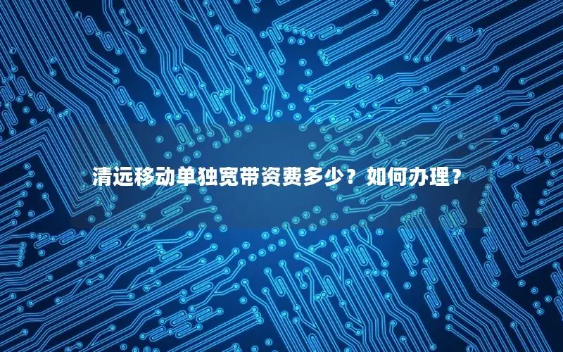 清远移动单独宽带资费多少？如何办理？
