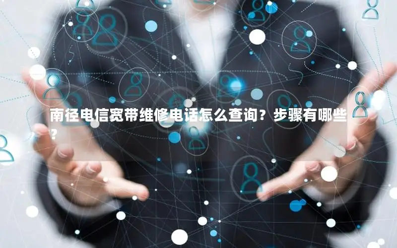 南径电信宽带维修电话怎么查询？步骤有哪些？