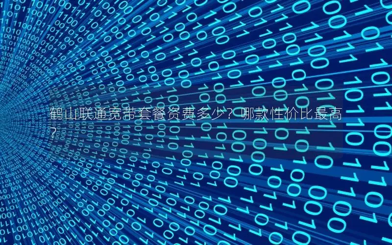 鹤山联通宽带套餐资费多少？哪款性价比最高？