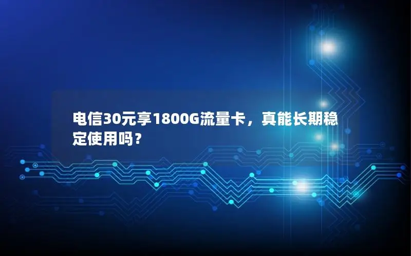 电信30元享1800G流量卡，真能长期稳定使用吗？
