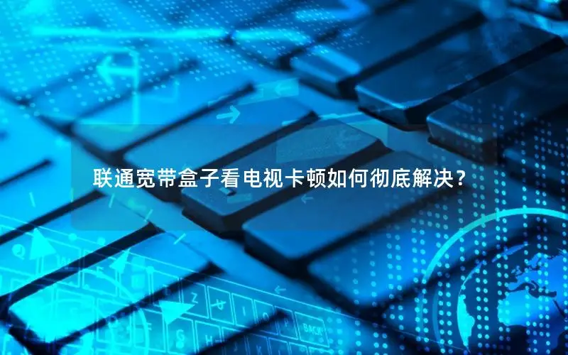联通宽带盒子看电视卡顿如何彻底解决？