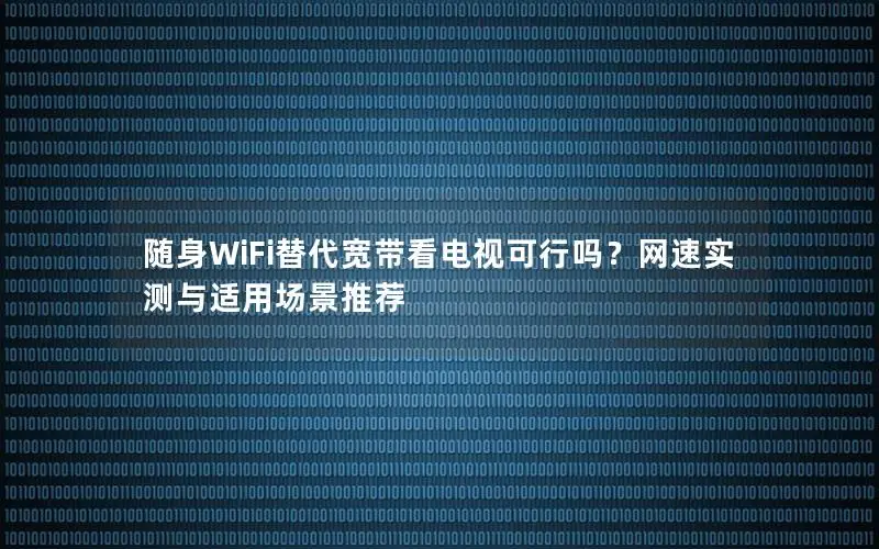 随身WiFi替代宽带看电视可行吗？网速实测与适用场景推荐