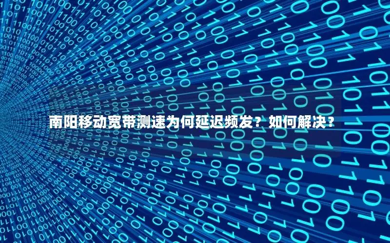 南阳移动宽带测速为何延迟频发？如何解决？
