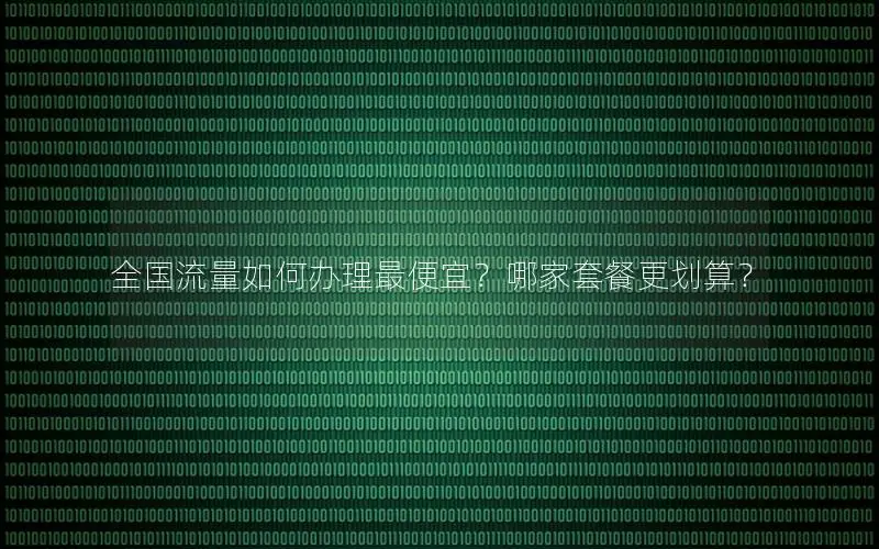 全国流量如何办理最便宜？哪家套餐更划算？