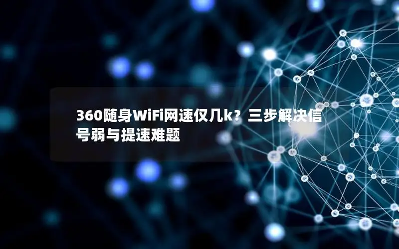360随身WiFi网速仅几k？三步解决信号弱与提速难题