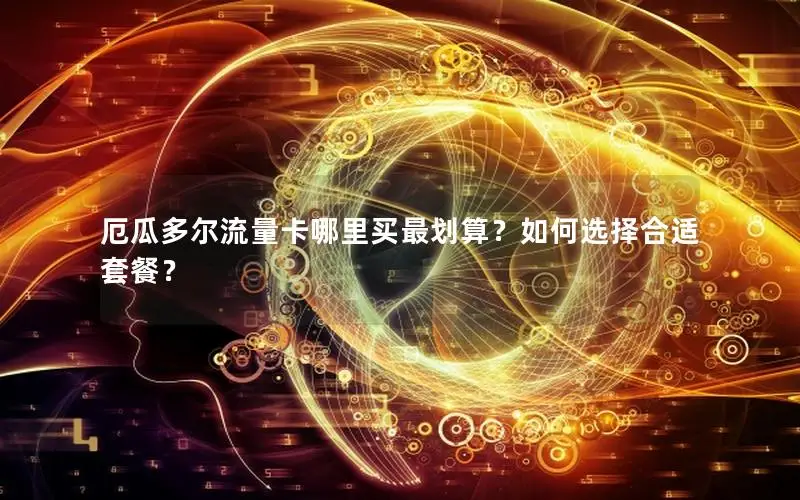 厄瓜多尔流量卡哪里买最划算？如何选择合适套餐？