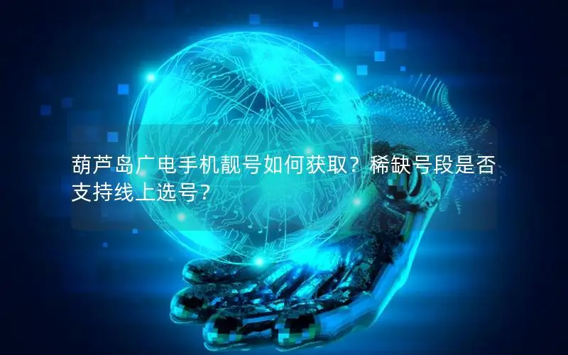 葫芦岛广电手机靓号如何获取？稀缺号段是否支持线上选号？