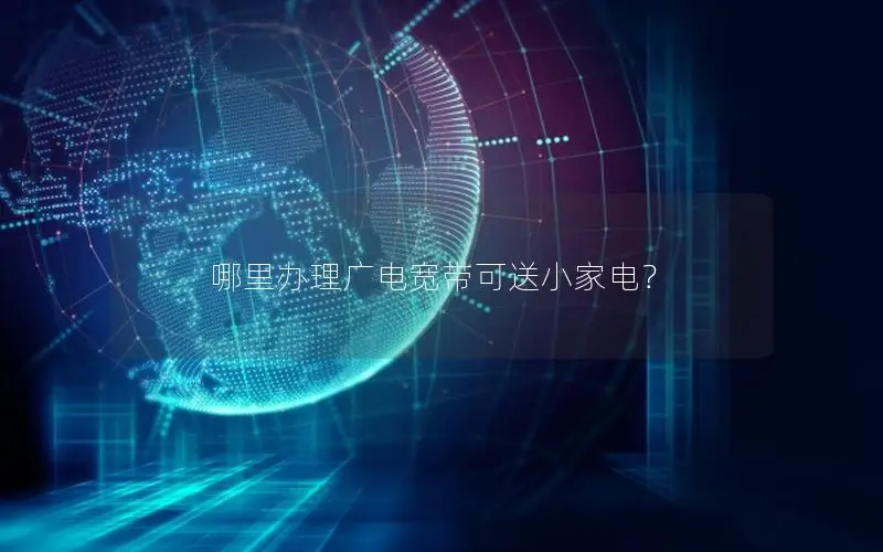 哪里办理广电宽带可送小家电？