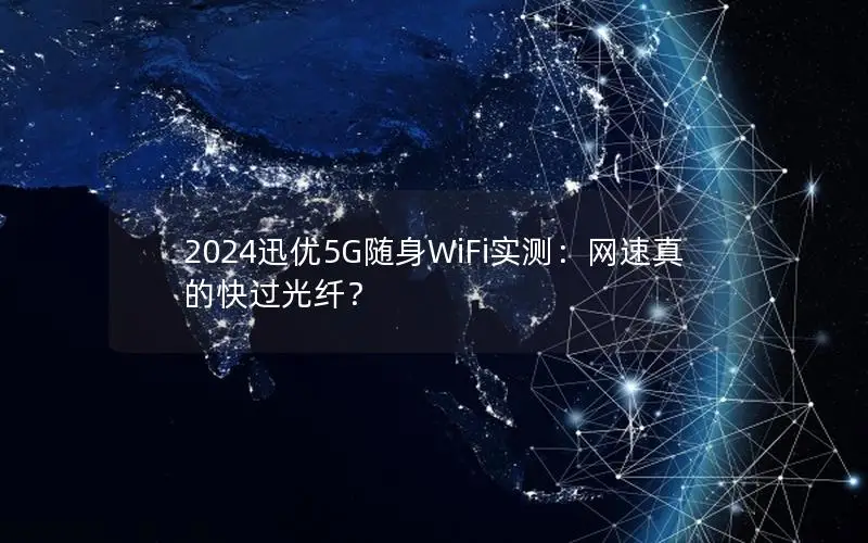 2024迅优5G随身WiFi实测：网速真的快过光纤？