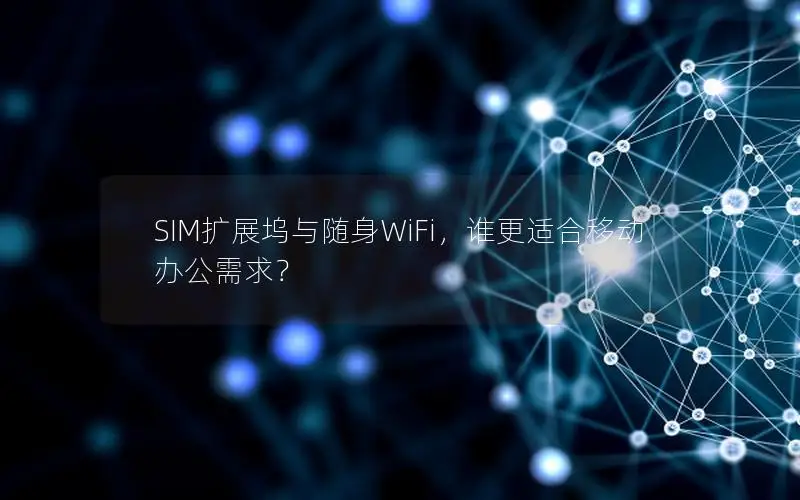 SIM扩展坞与随身WiFi，谁更适合移动办公需求？