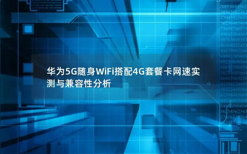 华为5G随身WiFi搭配4G套餐卡网速实测与兼容性分析