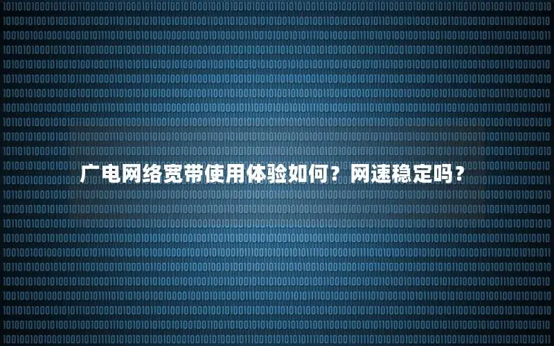 广电网络宽带使用体验如何？网速稳定吗？