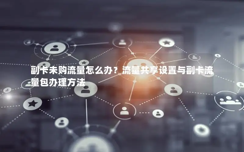 副卡未购流量怎么办？流量共享设置与副卡流量包办理方法