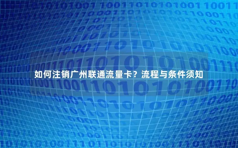 如何注销广州联通流量卡？流程与条件须知