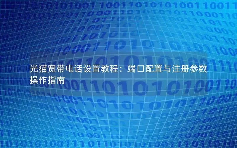 光猫宽带电话设置教程：端口配置与注册参数操作指南