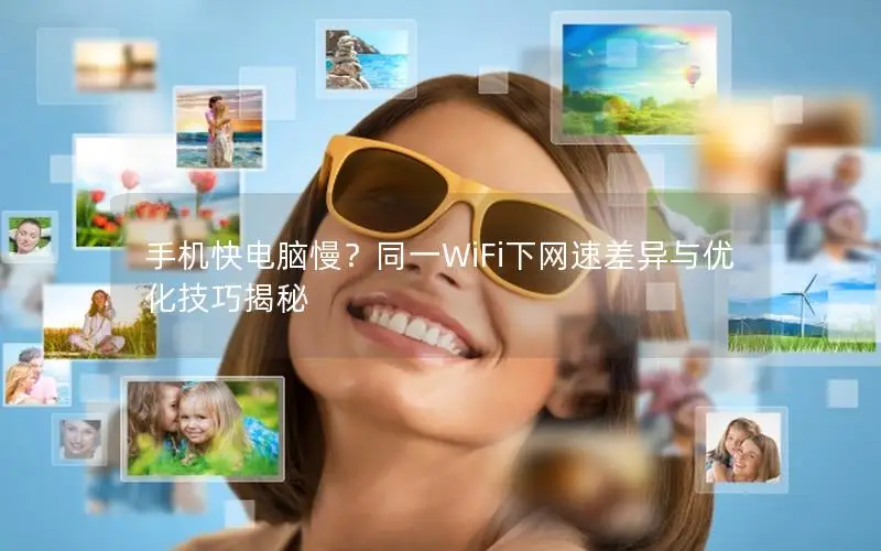 手机快电脑慢？同一WiFi下网速差异与优化技巧揭秘