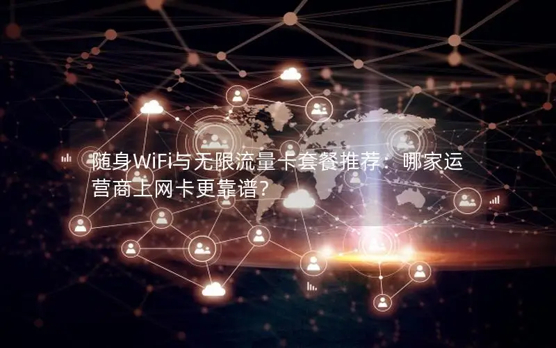 随身WiFi与无限流量卡套餐推荐：哪家运营商上网卡更靠谱？