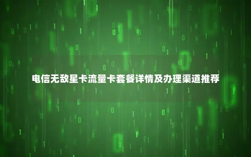 电信无敌星卡流量卡套餐详情及办理渠道推荐