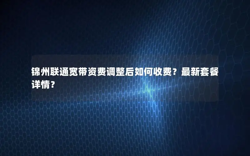 锦州联通宽带资费调整后如何收费？最新套餐详情？