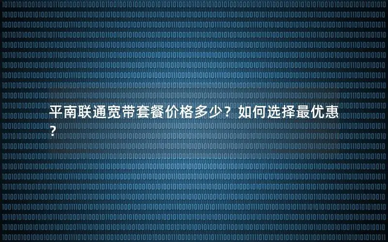 平南联通宽带套餐价格多少？如何选择最优惠？